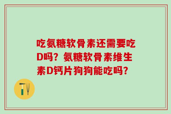 吃氨糖软骨素还需要吃D吗?氨糖软骨素维生素D钙片狗狗能吃吗?-第1张图片-氨糖科普网 吃氨糖软骨素还需要吃D吗?氨糖软骨素维生素D钙片狗狗能吃吗?-第1张图片-氨糖科普网