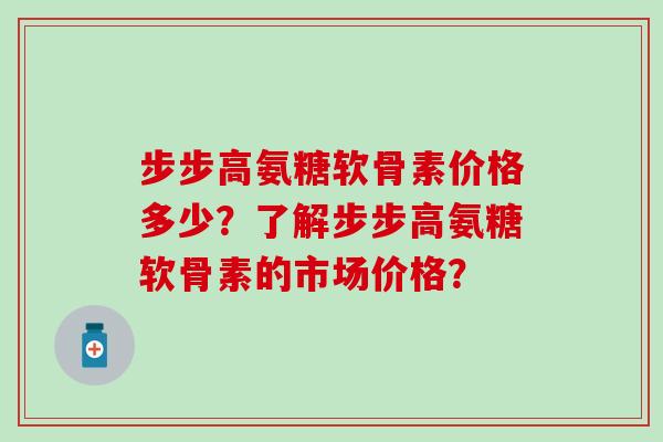 步步高氨糖软骨素价格多少?了解步步高氨糖软骨素的市场价格?-第1张图片-氨糖科普网 步步高氨糖软骨素价格多少?了解步步高氨糖软骨素的市场价格?-第1张图片-氨糖科普网