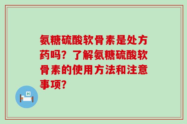 氨糖硫酸软骨素是处方药吗?了解氨糖硫酸软骨素的使用方法和注意事项?-第1张图片-氨糖科普网 氨糖硫酸软骨素是处方药吗?了解氨糖硫酸软骨素的使用方法和注意事项?-第1张图片-氨糖科普网