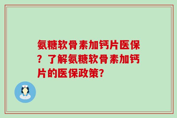 氨糖软骨素加钙片医保？了解氨糖软骨素加钙片的医保政策？-第1张图片-氨糖科普网