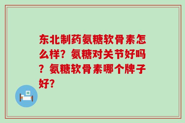 东北制药氨糖软骨素怎么样？氨糖对关节好吗？氨糖软骨素哪个牌子好？-第1张图片-氨糖科普网
