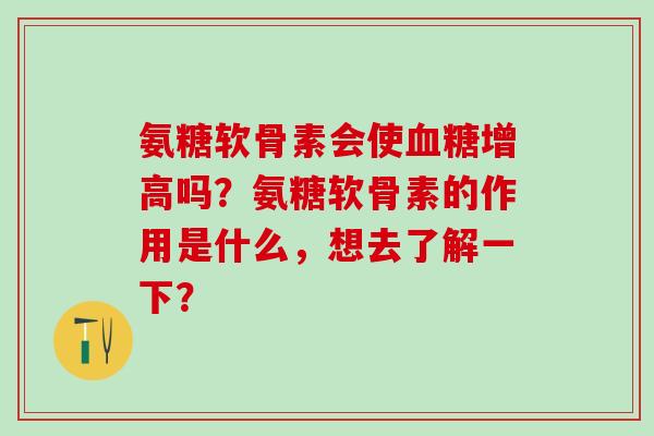 氨糖软骨素会使血糖增高吗？氨糖软骨素的作用是什么，想去了解一下？-第1张图片-氨糖科普网