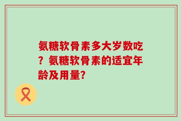 氨糖软骨素多大岁数吃？氨糖软骨素的适宜年龄及用量？-第1张图片-氨糖科普网