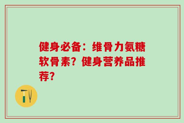 健身必备:维骨力氨糖软骨素?健身营养品推荐?-第1张图片-氨糖科普网 健身必备:维骨力氨糖软骨素?健身营养品推荐?-第1张图片-氨糖科普网