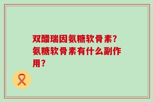 双醋瑞因氨糖软骨素?氨糖软骨素有什么副作用?-第1张图片-氨糖科普网 双醋瑞因氨糖软骨素?氨糖软骨素有什么副作用?-第1张图片-氨糖科普网