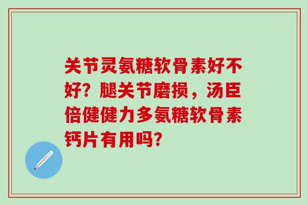 关节灵氨糖软骨素好不好?腿关节磨损,汤臣倍健健力多氨糖软骨素钙片有用吗?-第1张图片-氨糖科普网 关节灵氨糖软骨素好不好?腿关节磨损,汤臣倍健健力多氨糖软骨素钙片有用吗?-第1张图片-氨糖科普网