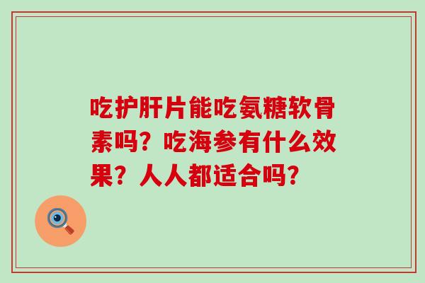 吃护肝片能吃氨糖软骨素吗?吃海参有什么效果?人人都适合吗?-第1张图片-氨糖科普网 吃护肝片能吃氨糖软骨素吗?吃海参有什么效果?人人都适合吗?-第1张图片-氨糖科普网