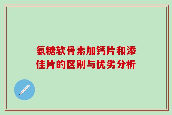 氨糖软骨素加钙片和添佳片的区别与优劣分析-第1张图片-氨糖科普网 氨糖软骨素加钙片和添佳片的区别与优劣分析-第1张图片-氨糖科普网