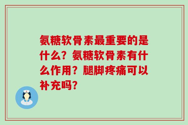 氨糖软骨素最重要的是什么?氨糖软骨素有什么作用?腿脚疼痛可以补充吗?-第1张图片-氨糖科普网 氨糖软骨素最重要的是什么?氨糖软骨素有什么作用?腿脚疼痛可以补充吗?-第1张图片-氨糖科普网