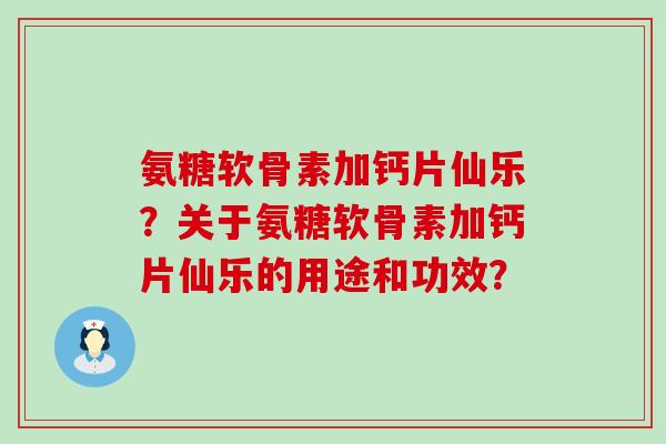 氨糖软骨素加钙片仙乐?关于氨糖软骨素加钙片仙乐的用途和功效?-第1张图片-氨糖科普网 氨糖软骨素加钙片仙乐?关于氨糖软骨素加钙片仙乐的用途和功效?-第1张图片-氨糖科普网