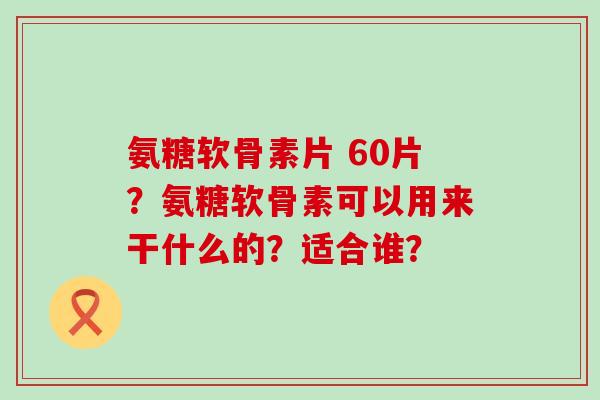 氨糖软骨素片 60片?氨糖软骨素可以用来干什么的?适合谁?-第1张图片-氨糖科普网 氨糖软骨素片 60片?氨糖软骨素可以用来干什么的?适合谁?-第1张图片-氨糖科普网