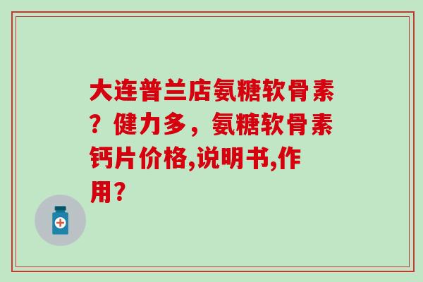大连普兰店氨糖软骨素?健力多,氨糖软骨素钙片价格,说明书,作用?-第1张图片-氨糖科普网 大连普兰店氨糖软骨素?健力多,氨糖软骨素钙片价格,说明书,作用?-第1张图片-氨糖科普网