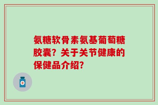 氨糖软骨素氨基葡萄糖胶囊?关于关节健康的保健品介绍?-第1张图片-氨糖科普网 氨糖软骨素氨基葡萄糖胶囊?关于关节健康的保健品介绍?-第1张图片-氨糖科普网
