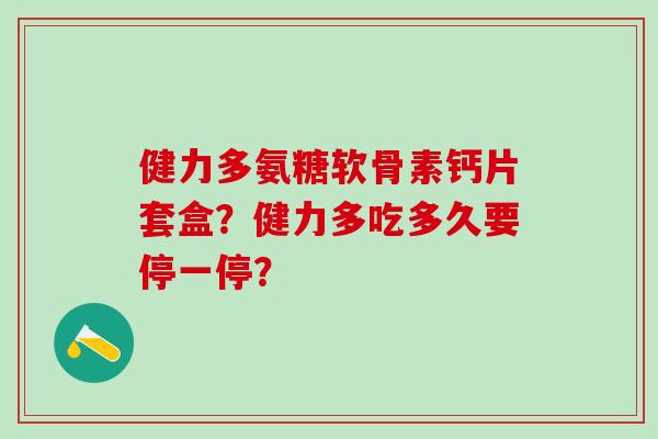 健力多氨糖软骨素钙片套盒?健力多吃多久要停一停?-第1张图片-氨糖科普网 健力多氨糖软骨素钙片套盒?健力多吃多久要停一停?-第1张图片-氨糖科普网