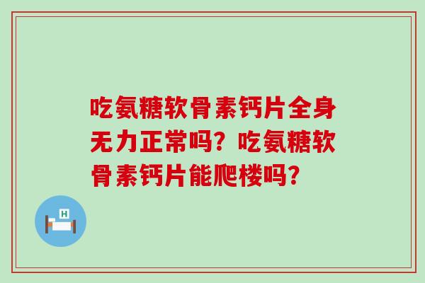 吃氨糖软骨素钙片全身无力正常吗?吃氨糖软骨素钙片能爬楼吗?-第1张图片-氨糖科普网 吃氨糖软骨素钙片全身无力正常吗?吃氨糖软骨素钙片能爬楼吗?-第1张图片-氨糖科普网