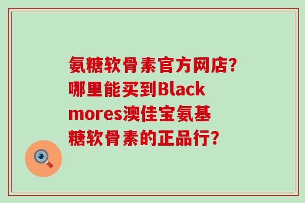 氨糖软骨素官方网店?哪里能买到Blackmores澳佳宝氨基糖软骨素的正品行?-第1张图片-氨糖科普网 氨糖软骨素官方网店?哪里能买到Blackmores澳佳宝氨基糖软骨素的正品行?-第1张图片-氨糖科普网