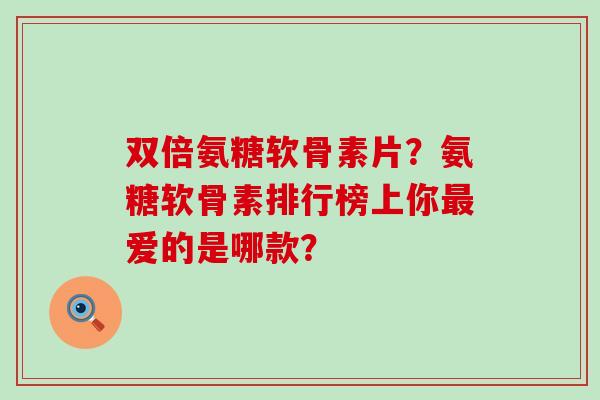 双倍氨糖软骨素片?氨糖软骨素排行榜上你最爱的是哪款?-第1张图片-氨糖科普网 双倍氨糖软骨素片?氨糖软骨素排行榜上你最爱的是哪款?-第1张图片-氨糖科普网