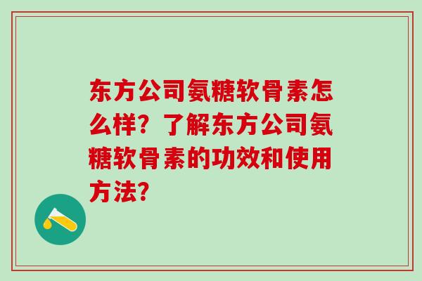 东方公司氨糖软骨素怎么样?了解东方公司氨糖软骨素的功效和使用方法?-第1张图片-氨糖科普网 东方公司氨糖软骨素怎么样?了解东方公司氨糖软骨素的功效和使用方法?-第1张图片-氨糖科普网