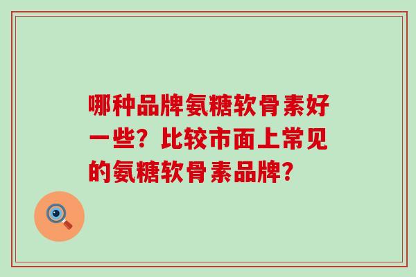哪种品牌氨糖软骨素好一些?比较市面上常见的氨糖软骨素品牌?-第1张图片-氨糖科普网 哪种品牌氨糖软骨素好一些?比较市面上常见的氨糖软骨素品牌?-第1张图片-氨糖科普网