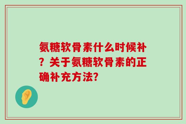 氨糖软骨素什么时候补?关于氨糖软骨素的正确补充方法?-第1张图片-氨糖科普网 氨糖软骨素什么时候补?关于氨糖软骨素的正确补充方法?-第1张图片-氨糖科普网