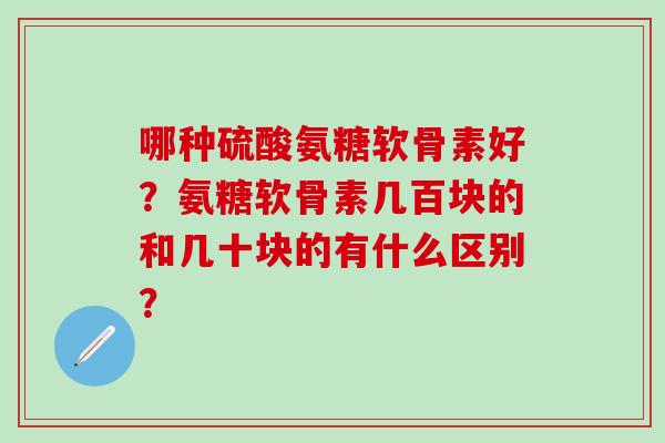 哪种硫酸氨糖软骨素好?氨糖软骨素几百块的和几十块的有什么区别?-第1张图片-氨糖科普网 哪种硫酸氨糖软骨素好?氨糖软骨素几百块的和几十块的有什么区别?-第1张图片-氨糖科普网