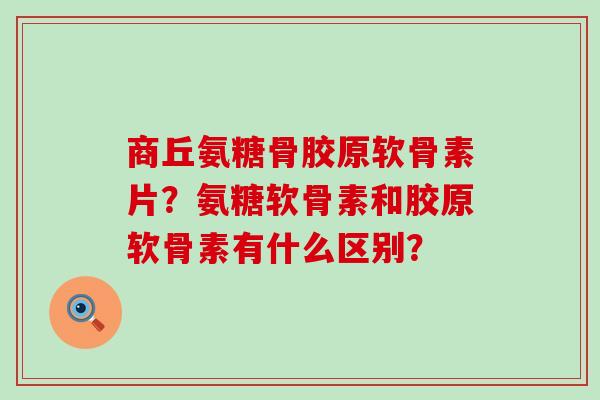 商丘氨糖骨胶原软骨素片?氨糖软骨素和胶原软骨素有什么区别?-第1张图片-氨糖科普网 商丘氨糖骨胶原软骨素片?氨糖软骨素和胶原软骨素有什么区别?-第1张图片-氨糖科普网
