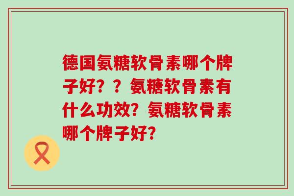 德国氨糖软骨素哪个牌子好??氨糖软骨素有什么功效?氨糖软骨素哪个牌子好?-第1张图片-氨糖科普网 德国氨糖软骨素哪个牌子好??氨糖软骨素有什么功效?氨糖软骨素哪个牌子好?-第1张图片-氨糖科普网