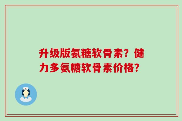 升级版氨糖软骨素？健力多氨糖软骨素价格？-第1张图片-氨糖科普网