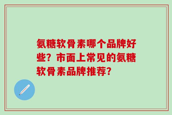 氨糖软骨素哪个品牌好些？市面上常见的氨糖软骨素品牌推荐？-第1张图片-氨糖科普网