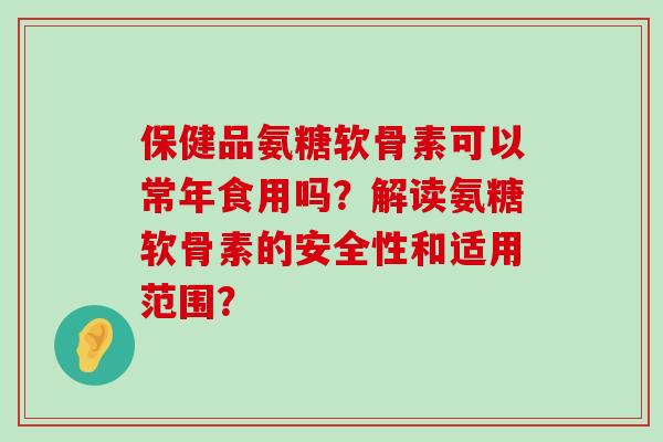 保健品氨糖软骨素可以常年食用吗?解读氨糖软骨素的安全性和适用范围?-第1张图片-氨糖科普网 保健品氨糖软骨素可以常年食用吗?解读氨糖软骨素的安全性和适用范围?-第1张图片-氨糖科普网