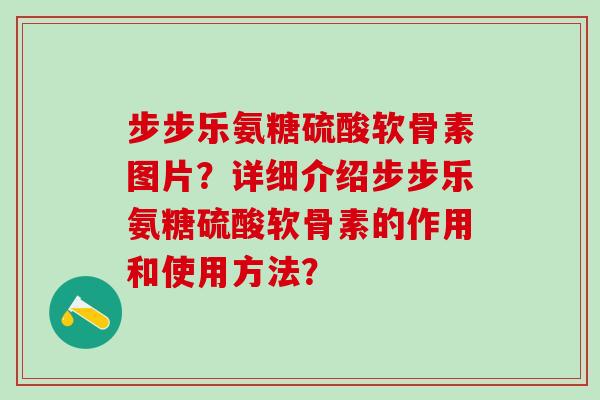 步步乐氨糖硫酸软骨素图片?详细介绍步步乐氨糖硫酸软骨素的作用和使用方法?-第1张图片-氨糖科普网 步步乐氨糖硫酸软骨素图片?详细介绍步步乐氨糖硫酸软骨素的作用和使用方法?-第1张图片-氨糖科普网