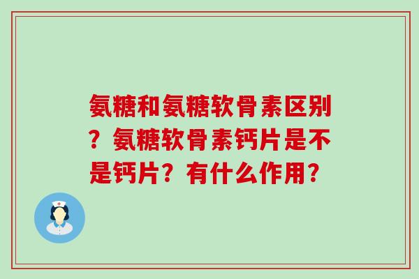 氨糖和氨糖软骨素区别？氨糖软骨素钙片是不是钙片？有什么作用？-第1张图片-氨糖科普网