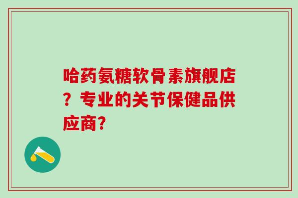 哈药氨糖软骨素旗舰店?专业的关节保健品供应商?-第1张图片-氨糖科普网 哈药氨糖软骨素旗舰店?专业的关节保健品供应商?-第1张图片-氨糖科普网