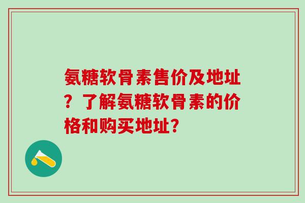 氨糖软骨素售价及地址?了解氨糖软骨素的价格和购买地址?-第1张图片-氨糖科普网 氨糖软骨素售价及地址?了解氨糖软骨素的价格和购买地址?-第1张图片-氨糖科普网