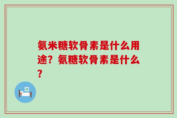 氨米糖软骨素是什么用途？氨糖软骨素是什么？-第1张图片-氨糖科普网
