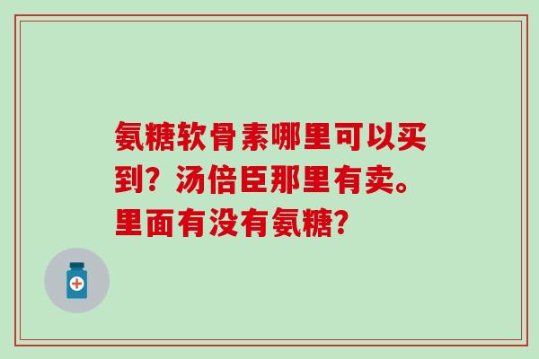 氨糖软骨素哪里可以买到?汤倍臣那里有卖。里面有没有氨糖?-第1张图片-氨糖科普网 氨糖软骨素哪里可以买到?汤倍臣那里有卖。里面有没有氨糖?-第1张图片-氨糖科普网