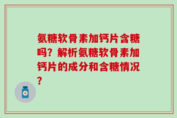氨糖软骨素加钙片含糖吗?解析氨糖软骨素加钙片的成分和含糖情况?-第1张图片-氨糖科普网 氨糖软骨素加钙片含糖吗?解析氨糖软骨素加钙片的成分和含糖情况?-第1张图片-氨糖科普网