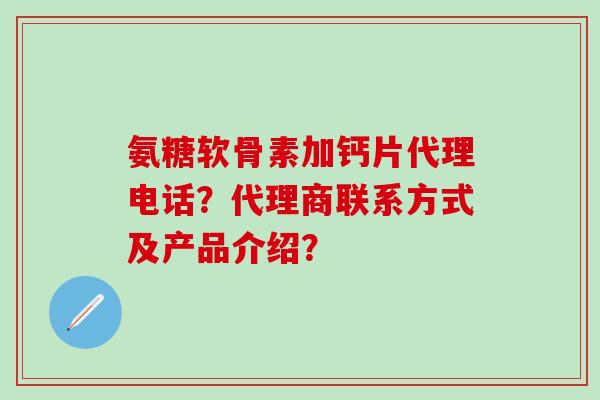 氨糖软骨素加钙片代理电话?代理商联系方式及产品介绍?-第1张图片-氨糖科普网 氨糖软骨素加钙片代理电话?代理商联系方式及产品介绍?-第1张图片-氨糖科普网