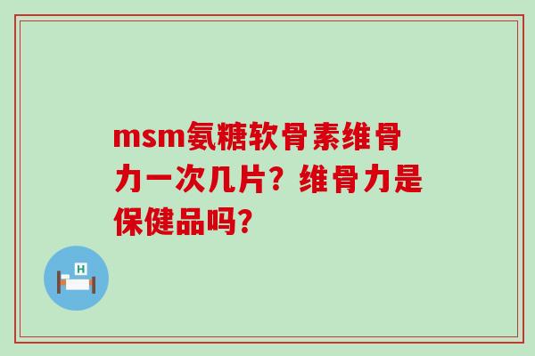 msm氨糖软骨素维骨力一次几片？维骨力是保健品吗？-第1张图片-氨糖科普网