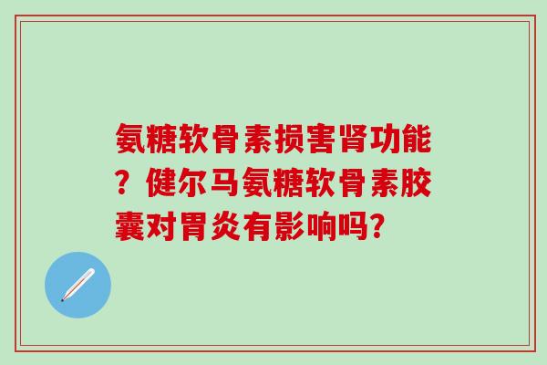 氨糖软骨素损害肾功能？健尔马氨糖软骨素胶囊对胃炎有影响吗？-第1张图片-氨糖科普网
