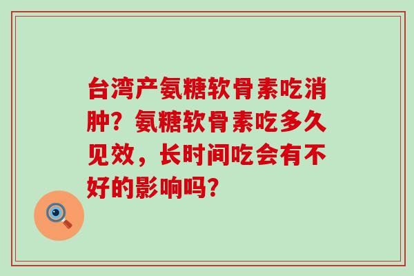 台湾产氨糖软骨素吃消肿?氨糖软骨素吃多久见效,长时间吃会有不好的影响吗?-第1张图片-氨糖科普网 台湾产氨糖软骨素吃消肿?氨糖软骨素吃多久见效,长时间吃会有不好的影响吗?-第1张图片-氨糖科普网