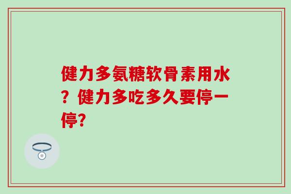 健力多氨糖软骨素用水?健力多吃多久要停一停?-第1张图片-氨糖科普网 健力多氨糖软骨素用水?健力多吃多久要停一停?-第1张图片-氨糖科普网
