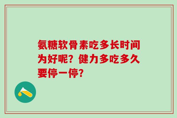 氨糖软骨素吃多长时间为好呢?健力多吃多久要停一停?-第1张图片-氨糖科普网 氨糖软骨素吃多长时间为好呢?健力多吃多久要停一停?-第1张图片-氨糖科普网