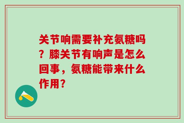 关节响需要补充氨糖吗?膝关节有响声是怎么回事,氨糖能带来什么作用?-第1张图片-氨糖科普网 关节响需要补充氨糖吗?膝关节有响声是怎么回事,氨糖能带来什么作用?-第1张图片-氨糖科普网