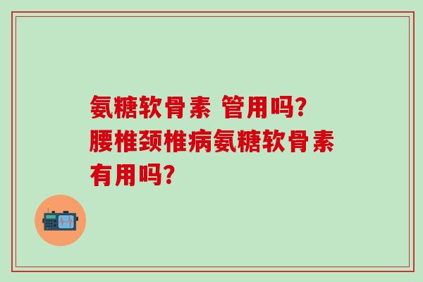 氨糖软骨素 管用吗?腰椎颈椎病氨糖软骨素有用吗?-第1张图片-氨糖科普网 氨糖软骨素 管用吗?腰椎颈椎病氨糖软骨素有用吗?-第1张图片-氨糖科普网