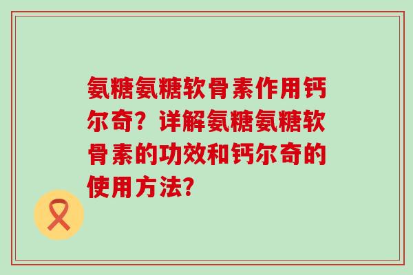 氨糖氨糖软骨素作用钙尔奇？详解氨糖氨糖软骨素的功效和钙尔奇的使用方法？-第1张图片-氨糖科普网