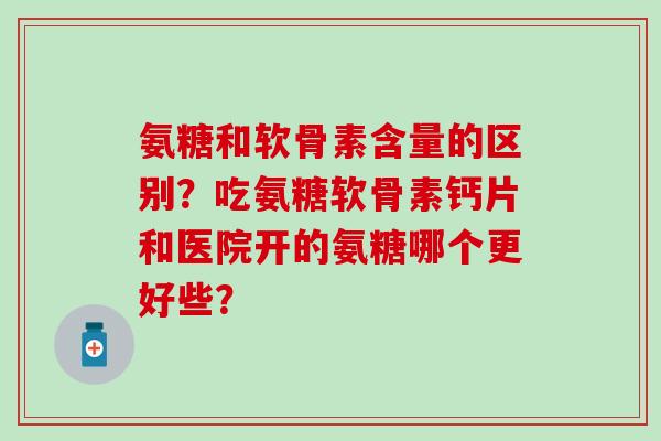 氨糖和软骨素含量的区别?吃氨糖软骨素钙片和医院开的氨糖哪个更好些?-第1张图片-氨糖科普网 氨糖和软骨素含量的区别?吃氨糖软骨素钙片和医院开的氨糖哪个更好些?-第1张图片-氨糖科普网