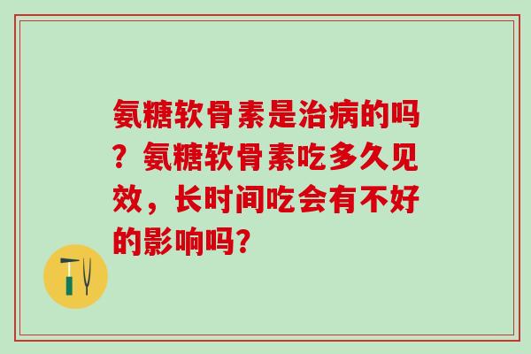 氨糖软骨素是治病的吗?氨糖软骨素吃多久见效,长时间吃会有不好的影响吗?-第1张图片-氨糖科普网 氨糖软骨素是治病的吗?氨糖软骨素吃多久见效,长时间吃会有不好的影响吗?-第1张图片-氨糖科普网
