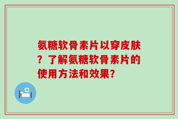 氨糖软骨素片以穿皮肤？了解氨糖软骨素片的使用方法和效果？-第1张图片-氨糖科普网