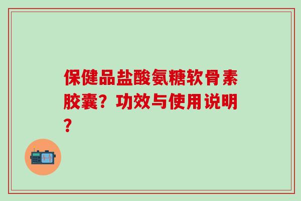 保健品盐酸氨糖软骨素胶囊?功效与使用说明?-第1张图片-氨糖科普网 保健品盐酸氨糖软骨素胶囊?功效与使用说明?-第1张图片-氨糖科普网